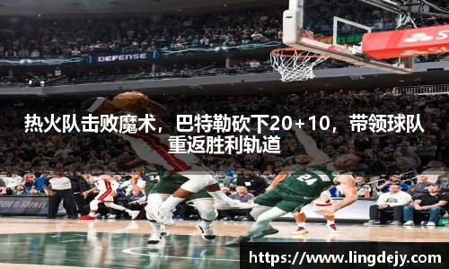 热火队击败魔术，巴特勒砍下20+10，带领球队重返胜利轨道