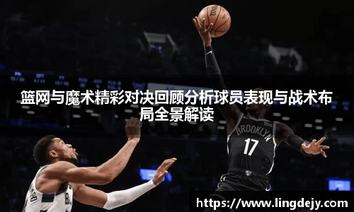 篮网与魔术精彩对决回顾分析球员表现与战术布局全景解读