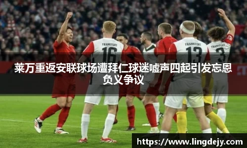 莱万重返安联球场遭拜仁球迷嘘声四起引发忘恩负义争议