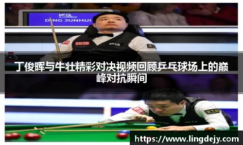 丁俊晖与牛壮精彩对决视频回顾乒乓球场上的巅峰对抗瞬间