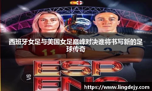 西班牙女足与美国女足巅峰对决谁将书写新的足球传奇