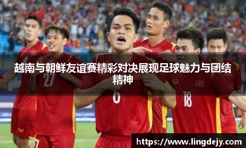 越南与朝鲜友谊赛精彩对决展现足球魅力与团结精神