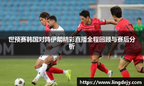 世预赛韩国对阵伊朗精彩直播全程回顾与赛后分析