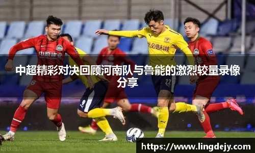 中超精彩对决回顾河南队与鲁能的激烈较量录像分享