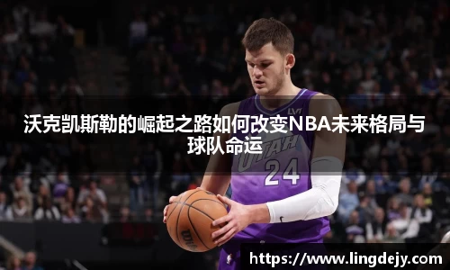 沃克凯斯勒的崛起之路如何改变NBA未来格局与球队命运