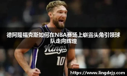 德阿隆福克斯如何在NBA赛场上崭露头角引领球队走向辉煌
