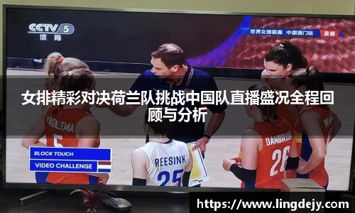 女排精彩对决荷兰队挑战中国队直播盛况全程回顾与分析