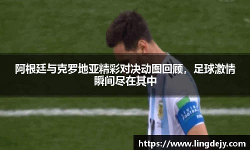 阿根廷与克罗地亚精彩对决动图回顾，足球激情瞬间尽在其中