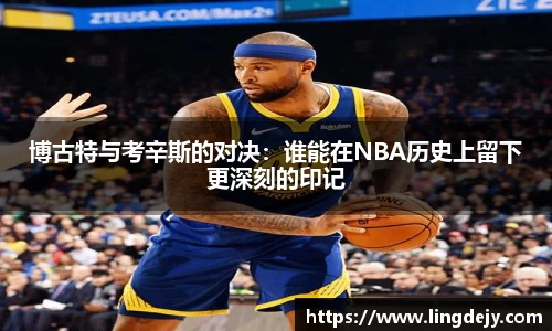 博古特与考辛斯的对决：谁能在NBA历史上留下更深刻的印记
