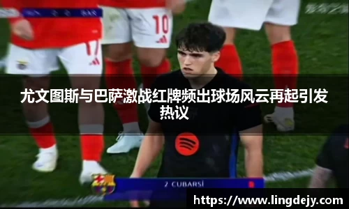 尤文图斯与巴萨激战红牌频出球场风云再起引发热议