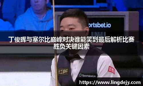 丁俊晖与塞尔比巅峰对决谁能笑到最后解析比赛胜负关键因素