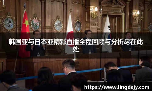 韩国亚与日本亚精彩直播全程回顾与分析尽在此处