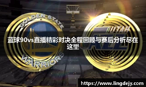 蓝球90vs直播精彩对决全程回顾与赛后分析尽在这里