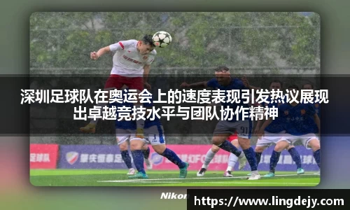 深圳足球队在奥运会上的速度表现引发热议展现出卓越竞技水平与团队协作精神